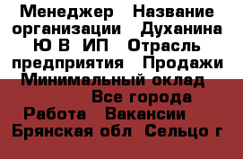 Менеджер › Название организации ­ Духанина Ю.В, ИП › Отрасль предприятия ­ Продажи › Минимальный оклад ­ 17 000 - Все города Работа » Вакансии   . Брянская обл.,Сельцо г.